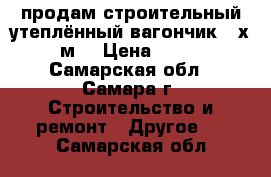 продам строительный утеплённый вагончик 3 х 2,4 м2 › Цена ­ 25 000 - Самарская обл., Самара г. Строительство и ремонт » Другое   . Самарская обл.